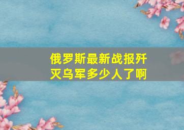 俄罗斯最新战报歼灭乌军多少人了啊