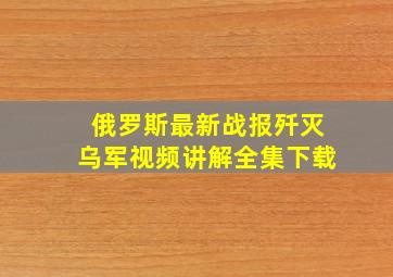 俄罗斯最新战报歼灭乌军视频讲解全集下载