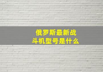 俄罗斯最新战斗机型号是什么