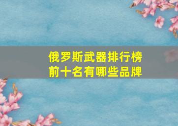 俄罗斯武器排行榜前十名有哪些品牌