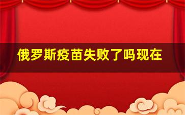 俄罗斯疫苗失败了吗现在