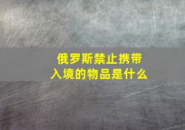 俄罗斯禁止携带入境的物品是什么