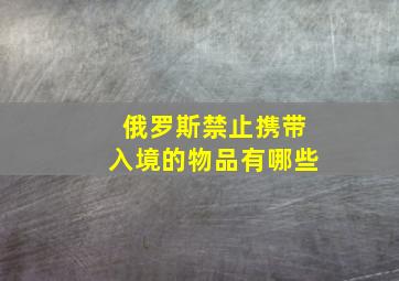 俄罗斯禁止携带入境的物品有哪些