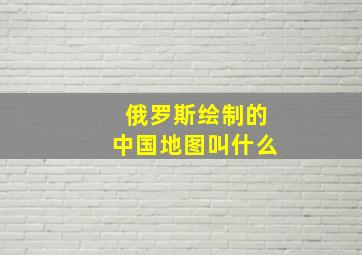 俄罗斯绘制的中国地图叫什么