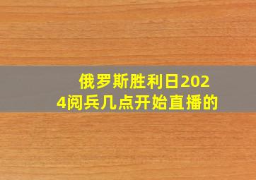 俄罗斯胜利日2024阅兵几点开始直播的