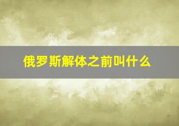 俄罗斯解体之前叫什么