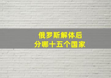 俄罗斯解体后分哪十五个国家