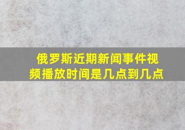 俄罗斯近期新闻事件视频播放时间是几点到几点