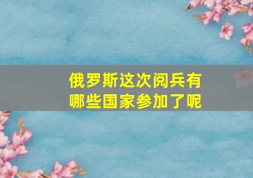 俄罗斯这次阅兵有哪些国家参加了呢