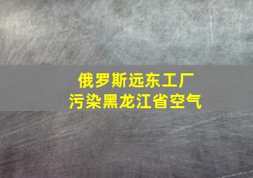 俄罗斯远东工厂污染黑龙江省空气