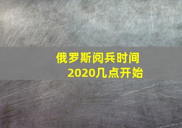 俄罗斯阅兵时间2020几点开始