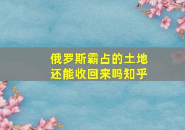 俄罗斯霸占的土地还能收回来吗知乎