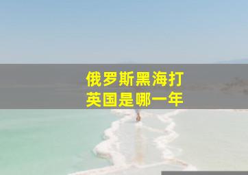 俄罗斯黑海打英国是哪一年