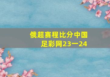 俄超赛程比分中国足彩网23一24