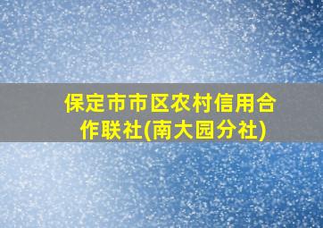 保定市市区农村信用合作联社(南大园分社)