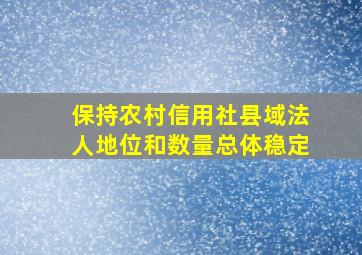 保持农村信用社县域法人地位和数量总体稳定