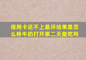 信用卡还不上最坏结果是怎么样牛奶打开第二天能吃吗