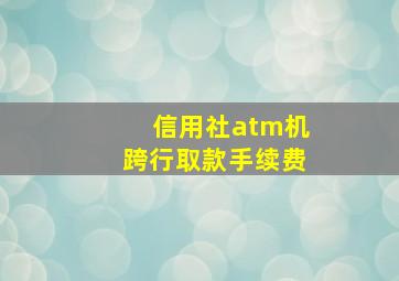 信用社atm机跨行取款手续费