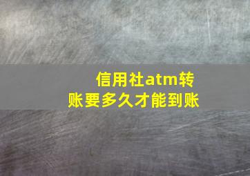 信用社atm转账要多久才能到账