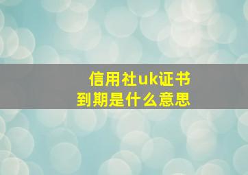 信用社uk证书到期是什么意思