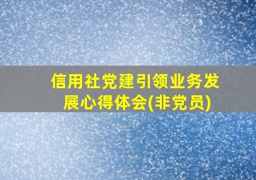 信用社党建引领业务发展心得体会(非党员)