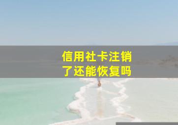 信用社卡注销了还能恢复吗