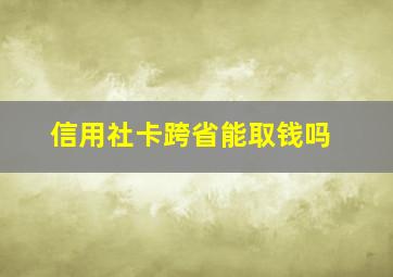 信用社卡跨省能取钱吗