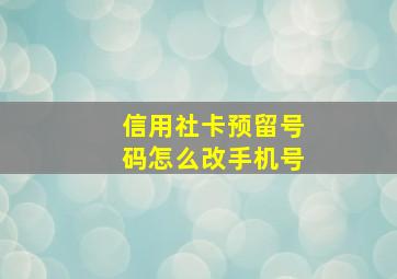 信用社卡预留号码怎么改手机号