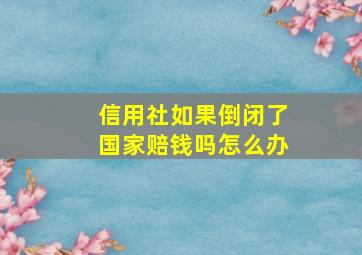 信用社如果倒闭了国家赔钱吗怎么办