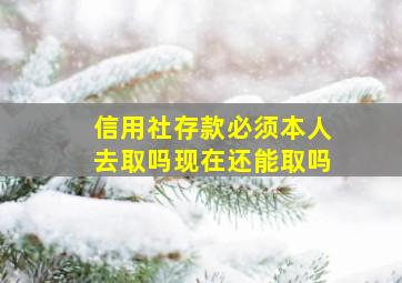 信用社存款必须本人去取吗现在还能取吗