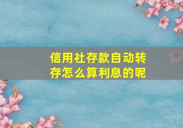 信用社存款自动转存怎么算利息的呢