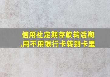 信用社定期存款转活期,用不用银行卡转到卡里