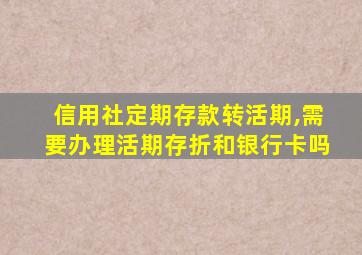 信用社定期存款转活期,需要办理活期存折和银行卡吗