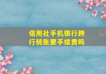 信用社手机银行跨行转账要手续费吗