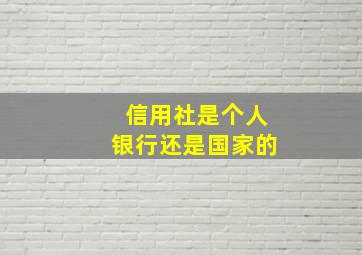 信用社是个人银行还是国家的