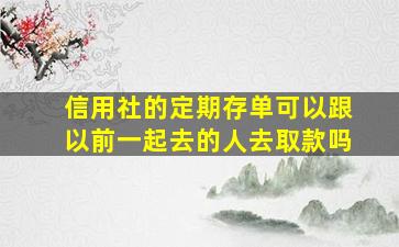 信用社的定期存单可以跟以前一起去的人去取款吗