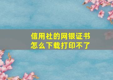 信用社的网银证书怎么下载打印不了