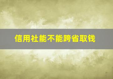 信用社能不能跨省取钱