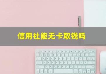 信用社能无卡取钱吗