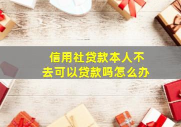 信用社贷款本人不去可以贷款吗怎么办