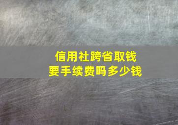 信用社跨省取钱要手续费吗多少钱