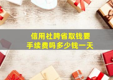 信用社跨省取钱要手续费吗多少钱一天