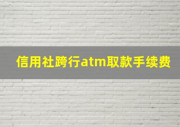 信用社跨行atm取款手续费