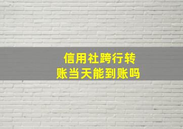 信用社跨行转账当天能到账吗