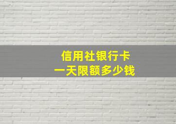 信用社银行卡一天限额多少钱