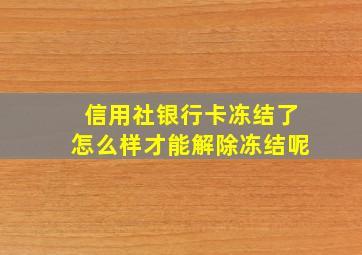 信用社银行卡冻结了怎么样才能解除冻结呢