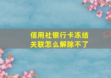 信用社银行卡冻结关联怎么解除不了