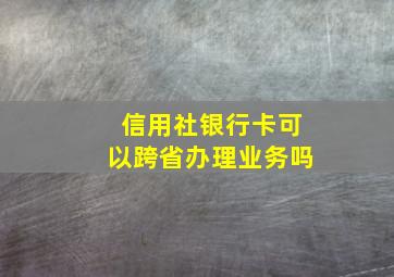 信用社银行卡可以跨省办理业务吗