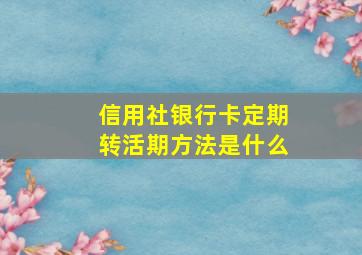 信用社银行卡定期转活期方法是什么