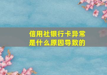 信用社银行卡异常是什么原因导致的